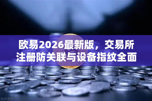 欧易2026最新版，交易所注册防关联与设备指纹全面解读