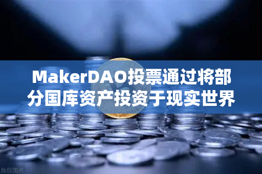 MakerDAO投票通过将部分国库资产投资于现实世界资产（RWA）DeFi与实体经济的里程碑式融合