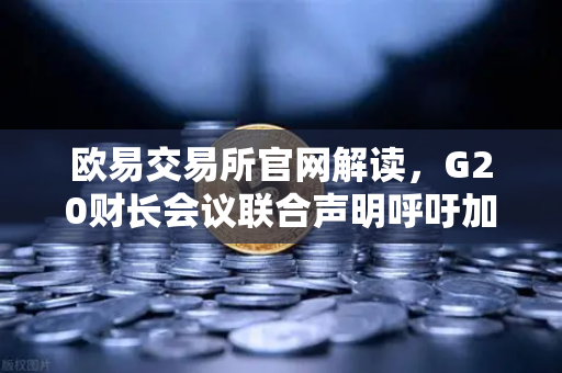 欧易交易所官网解读，G20财长会议联合声明呼吁加强对稳定币发行方的监管