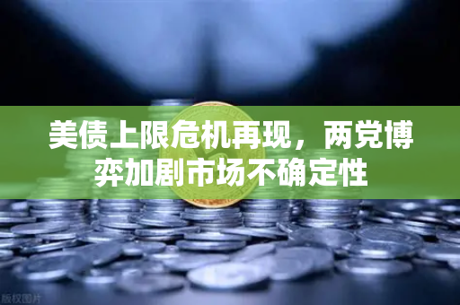 美债上限危机再现，两党博弈加剧市场不确定性