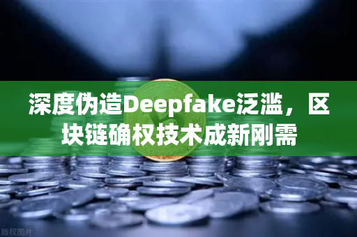 深度伪造Deepfake泛滥，区块链确权技术成新刚需
