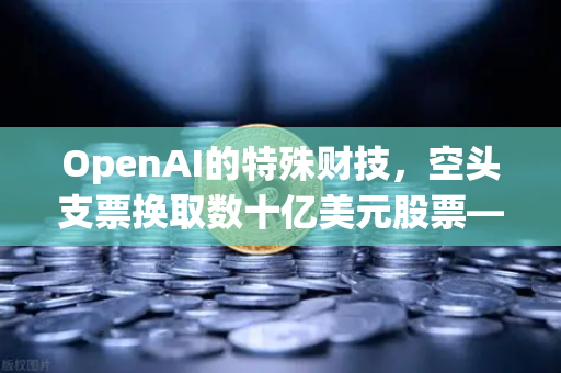 OpenAI的特殊财技，空头支票换取数十亿美元股票—解析欧易交易所官网的金融启示录