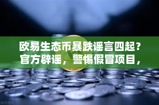 欧易生态币暴跌谣言四起？官方辟谣，警惕假冒项目，认准欧易交易所官网