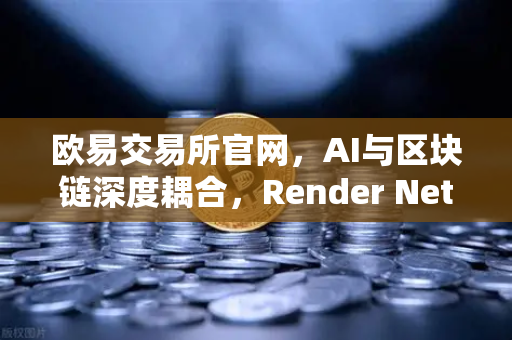 欧易交易所官网，AI与区块链深度耦合，Render Network（RNDR）领跑算力赛道