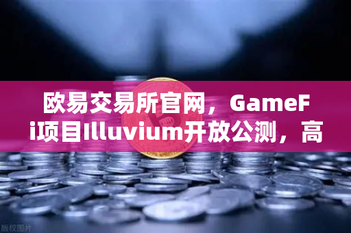 欧易交易所官网，GameFi项目Illuvium开放公测，高品质画面引玩家关注
