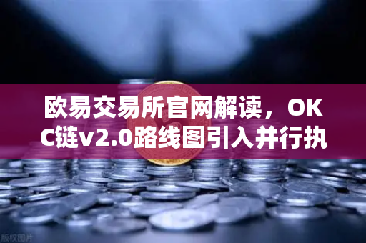 欧易交易所官网解读，OKC链v2.0路线图引入并行执行，网络吞吐量迎来革命性提升