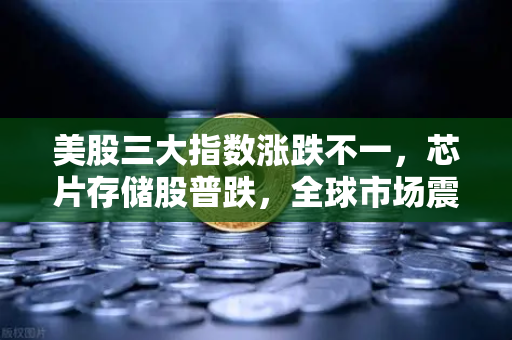美股三大指数涨跌不一，芯片存储股普跌，全球市场震荡下的投资策略解读
