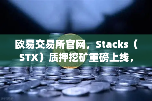 欧易交易所官网，Stacks（STX）质押挖矿重磅上线，比特币Layer2生态迎来爆发