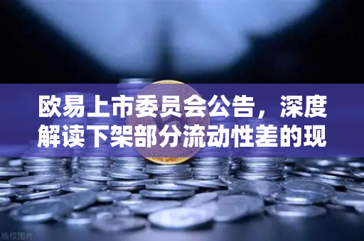 欧易上市委员会公告，深度解读下架部分流动性差的现货交易对的影响与应对策略