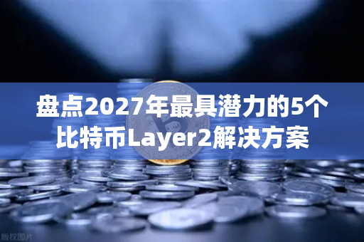 盘点2027年最具潜力的5个比特币Layer2解决方案