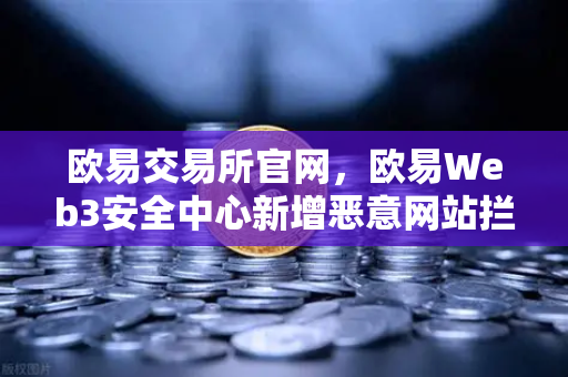 欧易交易所官网，欧易Web3安全中心新增恶意网站拦截功能，筑牢数字资产防护墙