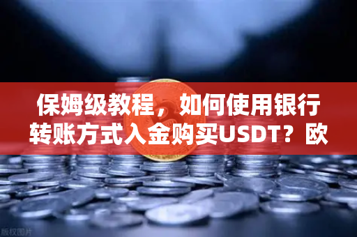 保姆级教程，如何使用银行转账方式入金购买USDT？欧易交易所官网操作全解析