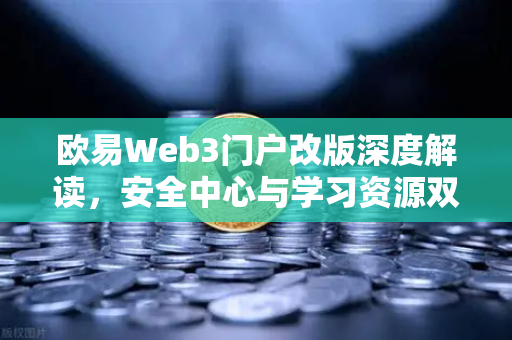 欧易Web3门户改版深度解读，安全中心与学习资源双核驱动，重塑数字资产体验