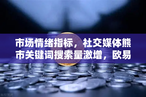 市场情绪指标，社交媒体熊市关键词搜索量激增，欧易交易所官网解读当前行情