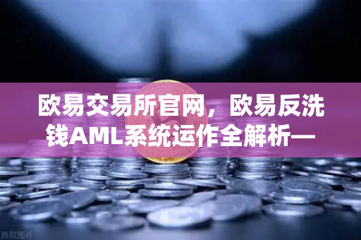 欧易交易所官网，欧易反洗钱AML系统运作全解析—机器学习如何精准识别可疑交易？