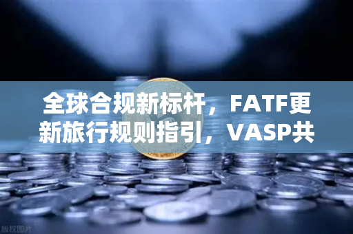 全球合规新标杆，FATF更新旅行规则指引，VASP共享受有人信息成关键—欧易交易所官网深度解析
