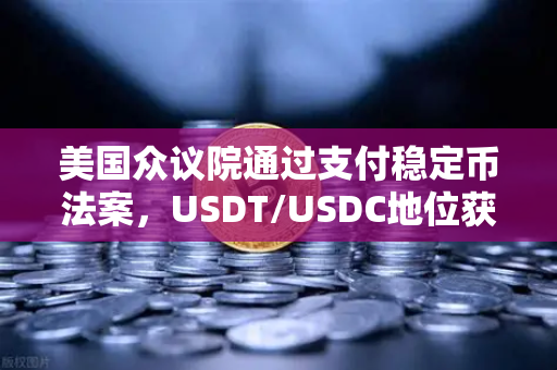 美国众议院通过支付稳定币法案，USDT/USDC地位获正式确认，加密市场迎来历史性转折