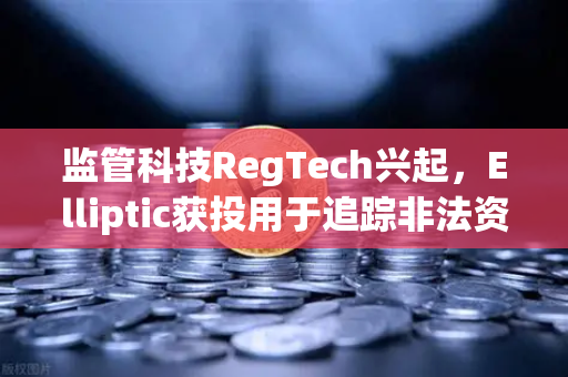 监管科技RegTech兴起，Elliptic获投用于追踪非法资金，欧易交易所如何应对新监管格局？