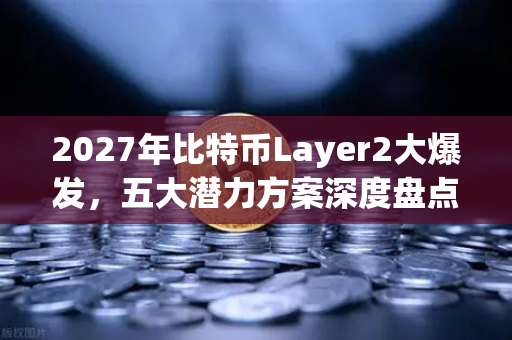 2027年比特币Layer2大爆发，五大潜力方案深度盘点与未来趋势解析