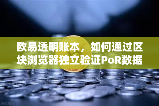 欧易透明账本，如何通过区块浏览器独立验证PoR数据？