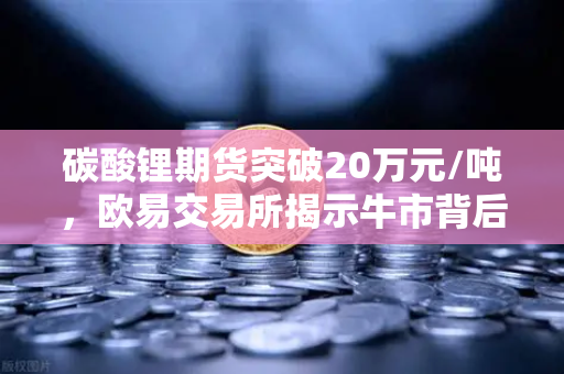 碳酸锂期货突破20万元/吨，欧易交易所揭示牛市背后的投资机遇与风险