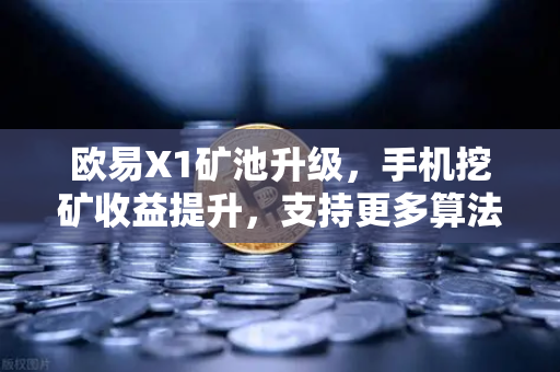 欧易X1矿池升级，手机挖矿收益提升，支持更多算法，开启移动挖矿新纪元