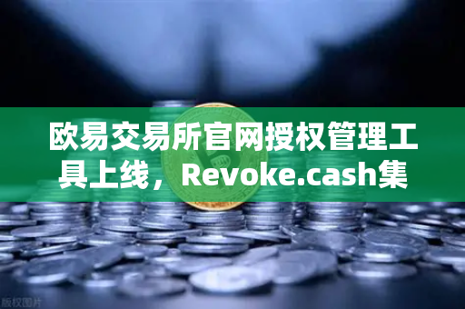 欧易交易所官网授权管理工具上线，Revoke.cash集成进欧易Web3钱包，安全再升级