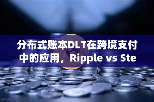 分布式账本DLT在跨境支付中的应用，Ripple vs Stellar深度解析