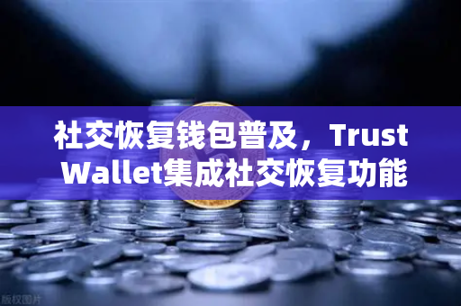 社交恢复钱包普及，Trust Wallet集成社交恢复功能，重塑数字资产安全新范式