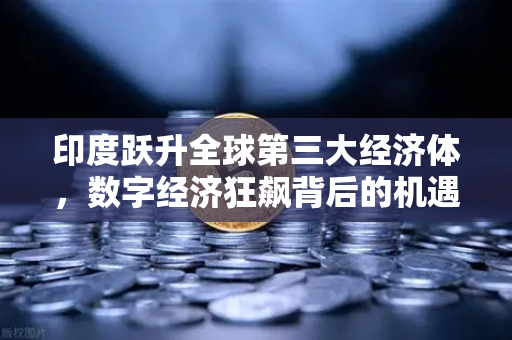 印度跃升全球第三大经济体，数字经济狂飙背后的机遇与挑战