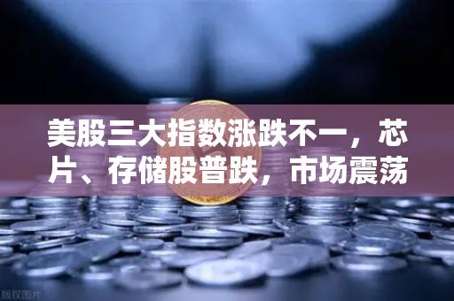 美股三大指数涨跌不一，芯片、存储股普跌，市场震荡背后的投资逻辑解析