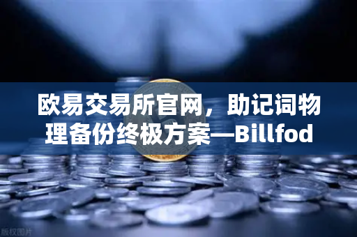 欧易交易所官网，助记词物理备份终极方案—Billfodl不锈钢助记词板防腐蚀测试深度解析
