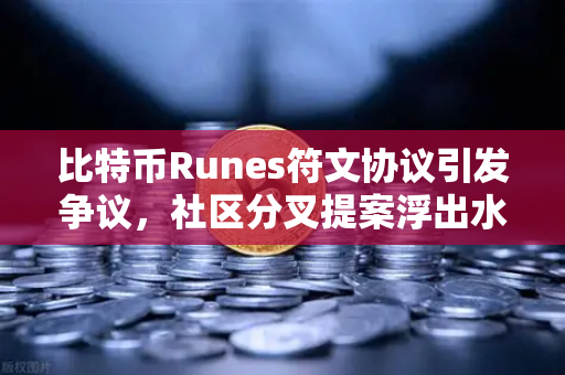 比特币Runes符文协议引发争议，社区分叉提案浮出水面