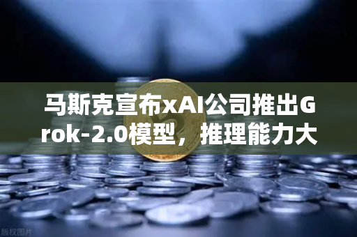马斯克宣布xAI公司推出Grok-2.0模型，推理能力大幅提升，AI竞赛再升级