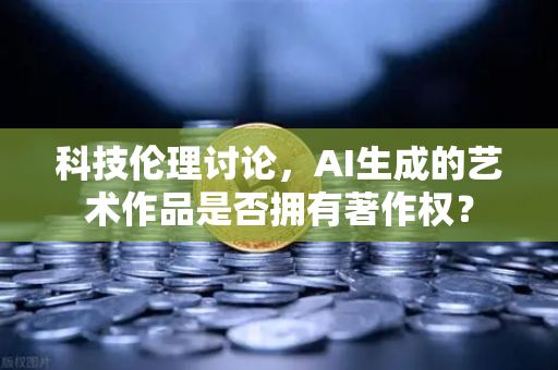 科技伦理讨论，AI生成的艺术作品是否拥有著作权？