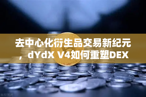 去中心化衍生品交易新纪元，dYdX V4如何重塑DEX生态格局