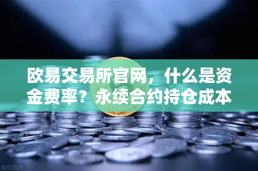 欧易交易所官网，什么是资金费率？永续合约持仓成本计算详解