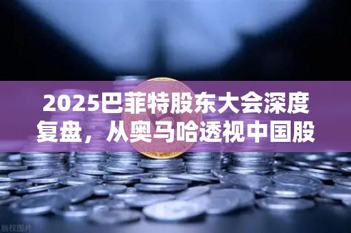 2025巴菲特股东大会深度复盘，从奥马哈透视中国股市未来十年趋势