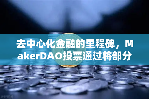去中心化金融的里程碑，MakerDAO投票通过将部分国库资产投资于RWA，欧易交易所下载引领资产新布局