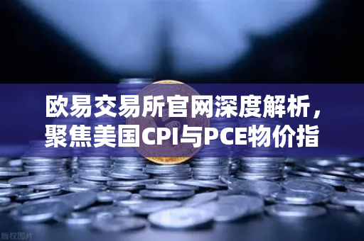 欧易交易所官网深度解析，聚焦美国CPI与PCE物价指数对数字资产的影响-第1张图片-欧易交易所