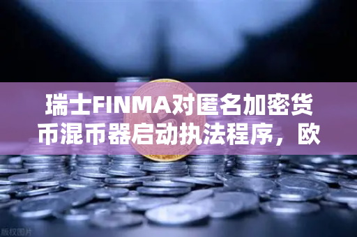 瑞士FINMA对匿名加密货币混币器启动执法程序，欧易交易所官网解读合规新动向