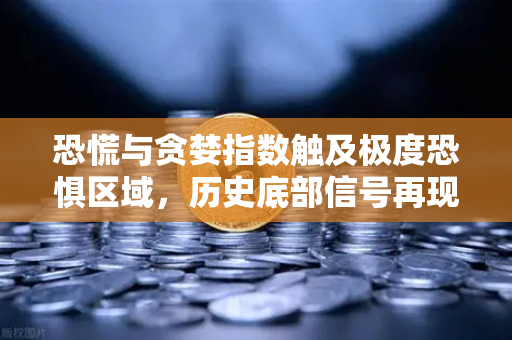 恐慌与贪婪指数触及极度恐惧区域，历史底部信号再现？市场拐点何时到来？