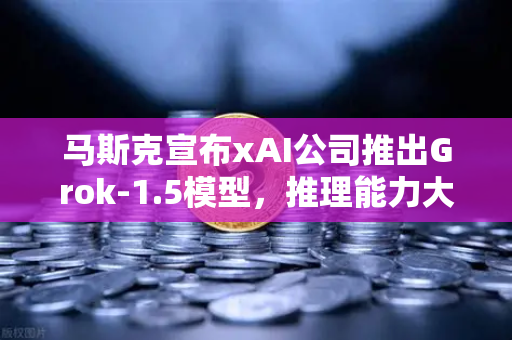 马斯克宣布xAI公司推出Grok-1.5模型，推理能力大幅提升，AI竞争格局再掀波澜