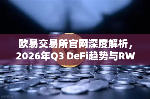 欧易交易所官网深度解析，2026年Q3 DeFi趋势与RWA赛道战略展望
