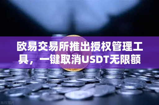 欧易交易所推出授权管理工具，一键取消USDT无限额授权，安全风控再升级-第1张图片-欧易交易所