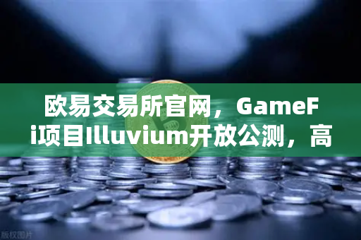 欧易交易所官网，GameFi项目Illuvium开放公测，高品质画面引玩家关注