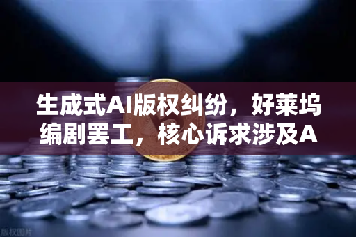 生成式AI版权纠纷，好莱坞编剧罢工，核心诉求涉及AI与数字创作边界