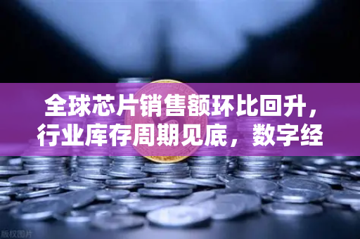 全球芯片销售额环比回升，行业库存周期见底，数字经济新浪潮下的投资机遇