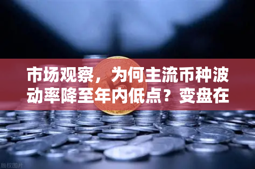 市场观察，为何主流币种波动率降至年内低点？变盘在即-第1张图片-欧易交易所