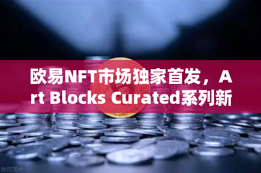 欧易NFT市场独家首发，Art Blocks Curated系列新艺术家作品，数字艺术投资新纪元